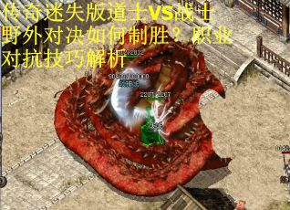 传奇迷失版道士VS战士野外对决如何制胜？职业对抗技巧解析