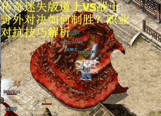 传奇迷失版道士VS战士野外对决如何制胜？职业对抗技巧解析
