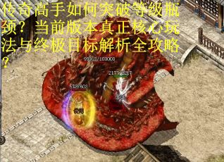 传奇高手如何突破等级瓶颈？当前版本真正核心玩法与终极目标解析全攻略？
