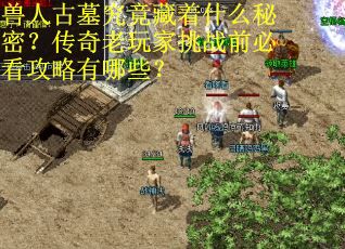 兽人古墓究竟藏着什么秘密？传奇老玩家挑战前必看攻略有哪些？