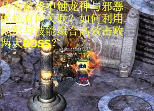 传奇游戏中触龙神与邪恶蜈蚣有何关联?如何利用地形与技能组合高效击败两大BOSS?
