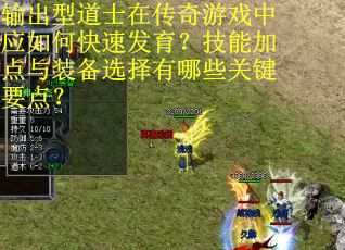输出型道士在传奇游戏中应如何快速发育?技能加点与装备选择有哪些关键要点?