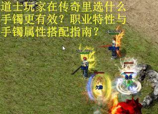 道士玩家在传奇里选什么手镯更有效？职业特性与手镯属性搭配指南？