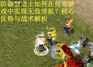 防御型道士如何在传奇游戏中实现无敌续航？核心优势与战术解析