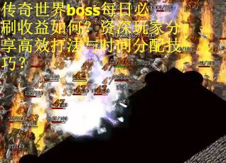 传奇世界boss每日必刷收益如何？资深玩家分享高效打法与时间分配技巧？