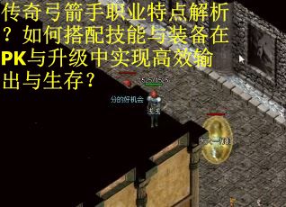 传奇弓箭手职业特点解析?如何搭配技能与装备在PK与升级中实现高效输出与生存?