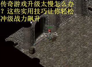 传奇游戏升级太慢怎么办？这些实用技巧让你轻松冲级战力飙升