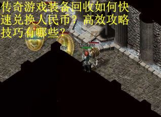 传奇游戏装备回收如何快速兑换人民币？高效攻略技巧有哪些？