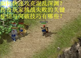 如何快速攻克混乱深渊？传奇玩家挑战失败的关键症结与突破技巧有哪些？